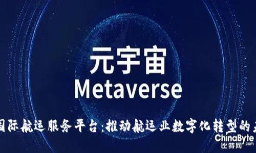 区块链国际航运服务平台：推动航运业数字化转型的未来之路