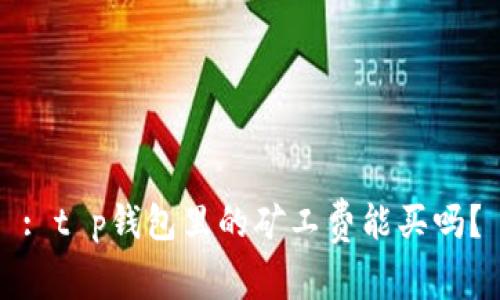 : t p钱包里的矿工费能买吗？